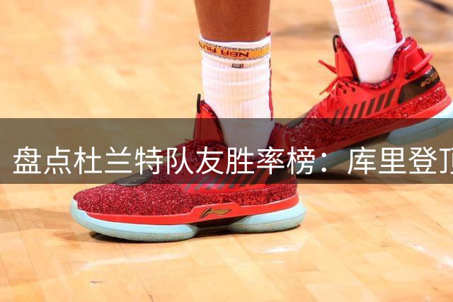 盘点杜兰特队友胜率榜：库里登顶 哈登威少位列前茅